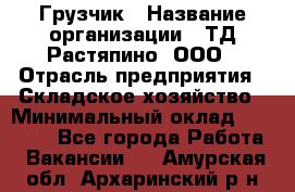 Грузчик › Название организации ­ ТД Растяпино, ООО › Отрасль предприятия ­ Складское хозяйство › Минимальный оклад ­ 15 000 - Все города Работа » Вакансии   . Амурская обл.,Архаринский р-н